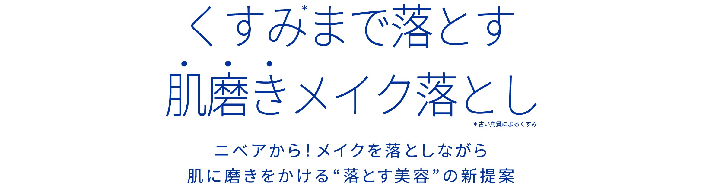 くすみ＊まで落とす肌磨きメイク落とし　＊古い角質によるくすみ
ニベアから！メイクを落としながら肌に磨きをかける”落とす美容”の新提案