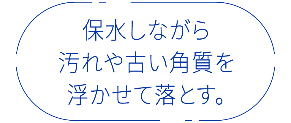 保水しながら汚れや古い角質を浮かせて落とす。