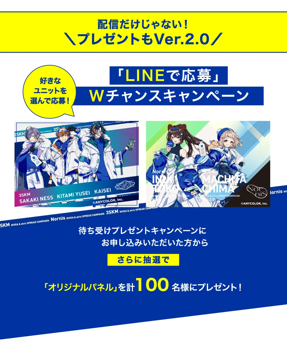 配信だけじゃない！ プレゼントもVer.2.0 好きなユニットを選んで応募！ 「LINEで応募」Wチャンスキャンペーン 待ち受けプレゼントキャンペーンにお申し込みいただいた方からさらに抽選で「オリジナルパネル」を計100名様にプレゼント！